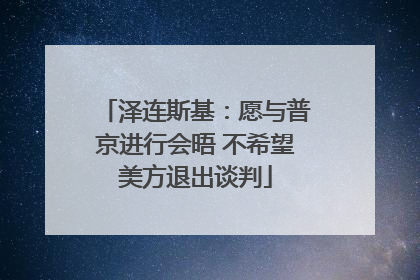 泽连斯基：愿与普京进行会晤 不希望美方退出谈判